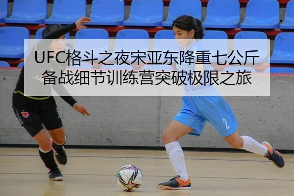 UFC格斗之夜宋亚东降重七公斤备战细节训练营突破极限之旅